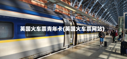 英国火车票青年卡(英国火车票网站)-第2张图片