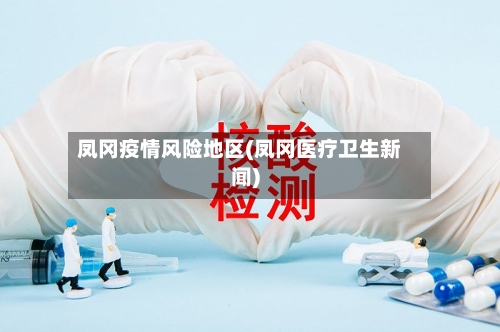 凤冈疫情风险地区(凤冈医疗卫生新闻)-第2张图片