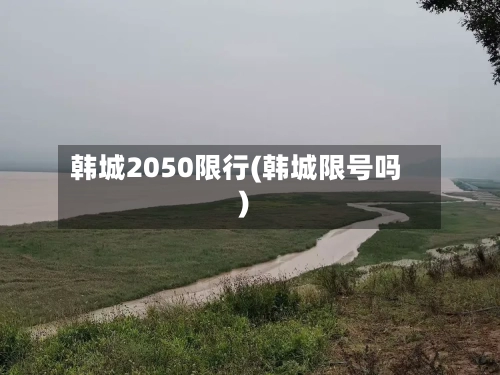 韩城2050限行(韩城限号吗)-第3张图片