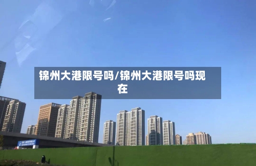 锦州大港限号吗/锦州大港限号吗现在-第2张图片