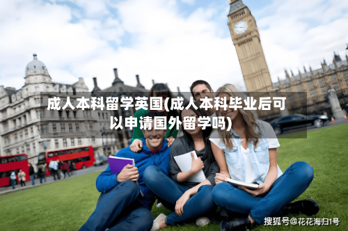 成人本科留学英国(成人本科毕业后可以申请国外留学吗)-第3张图片