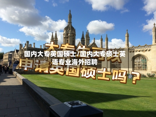 国内大专英国硕士/国内大专硕士英语专业海外招聘-第3张图片