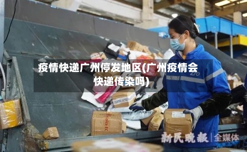 疫情快递广州停发地区(广州疫情会快递传染吗)