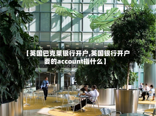 【英国巴克莱银行开户,英国银行开户要的account指什么】