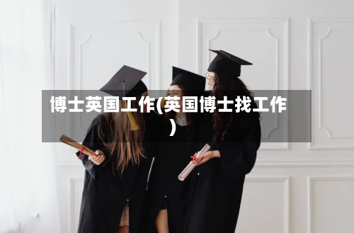 博士英国工作(英国博士找工作)