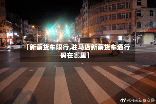 【新蔡货车限行,驻马店新蔡货车通行码在哪里】