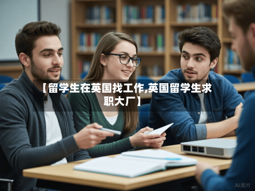 【留学生在英国找工作,英国留学生求职大厂】-第3张图片