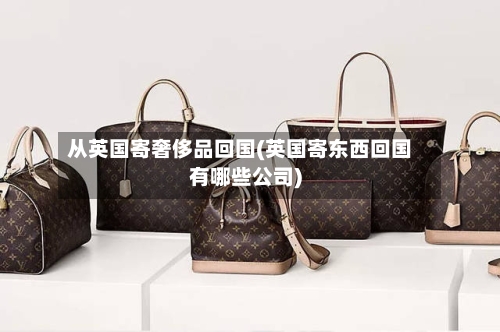 从英国寄奢侈品回国(英国寄东西回国有哪些公司)