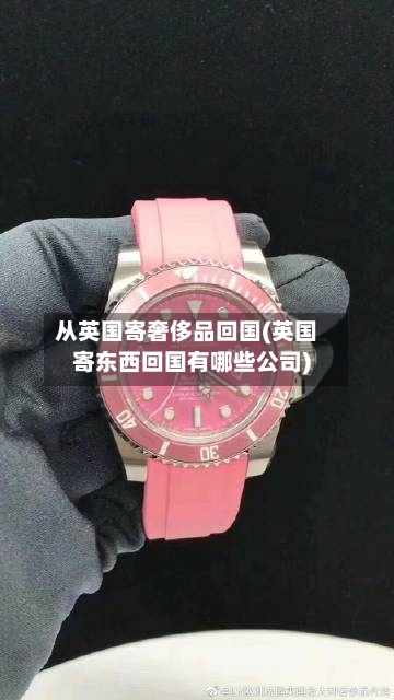 从英国寄奢侈品回国(英国寄东西回国有哪些公司)-第2张图片