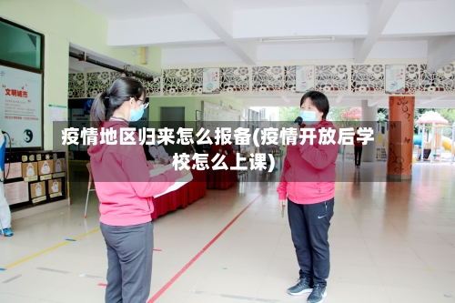疫情地区归来怎么报备(疫情开放后学校怎么上课)-第3张图片