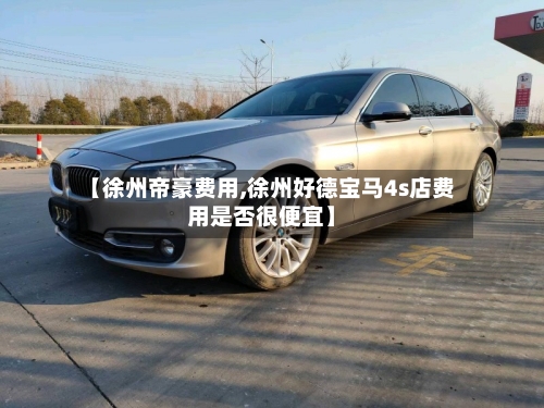 【徐州帝豪费用,徐州好德宝马4s店费用是否很便宜】