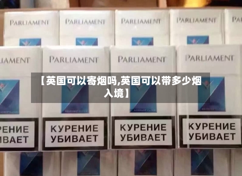 【英国可以寄烟吗,英国可以带多少烟入境】