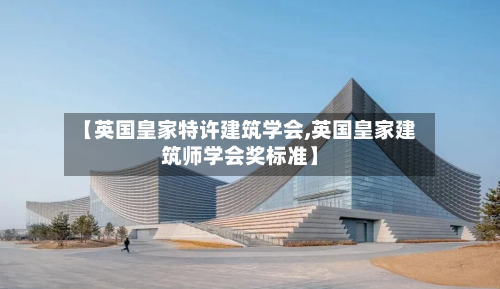 【英国皇家特许建筑学会,英国皇家建筑师学会奖标准】-第2张图片