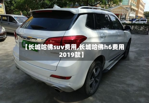 【长城哈佛suv费用,长城哈佛h6费用2019款】