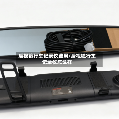 后视镜行车记录仪费用/后视镜行车记录仪怎么样-第2张图片