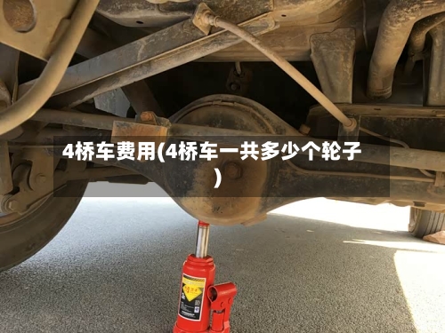 4桥车费用(4桥车一共多少个轮子)