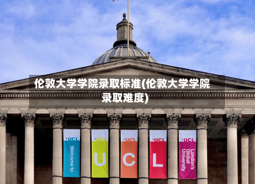 伦敦大学学院录取标准(伦敦大学学院录取难度)-第2张图片