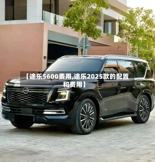 【途乐5600费用,途乐2025款的配置和费用】
