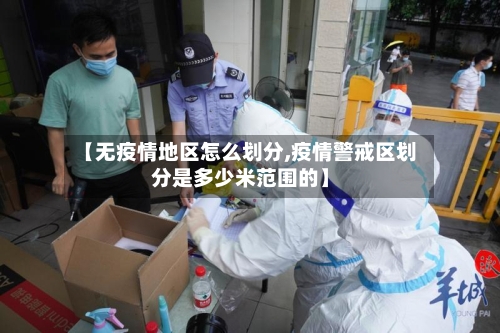 【无疫情地区怎么划分,疫情警戒区划分是多少米范围的】