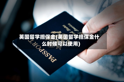 英国留学担保金(英国留学担保金什么时候可以使用)