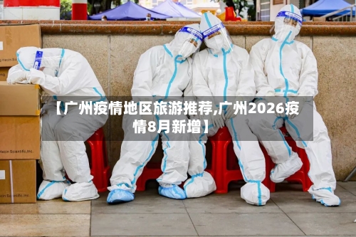 【广州疫情地区旅游推荐,广州2026疫情8月新增】-第2张图片