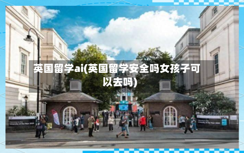 英国留学ai(英国留学安全吗女孩子可以去吗)-第3张图片