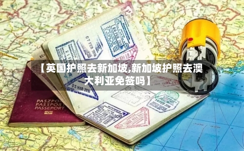 【英国护照去新加坡,新加坡护照去澳大利亚免签吗】