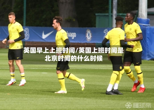 英国早上上班时间/英国上班时间是北京时间的什么时候