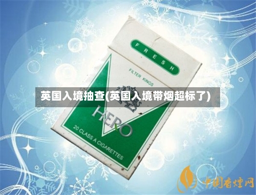 英国入境抽查(英国入境带烟超标了)