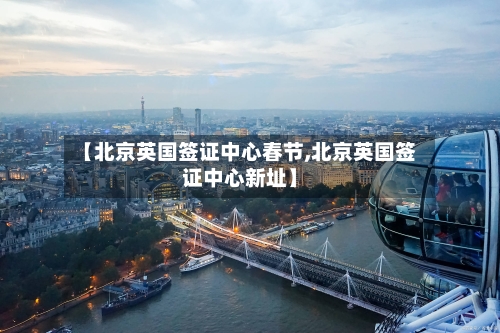 【北京英国签证中心春节,北京英国签证中心新址】