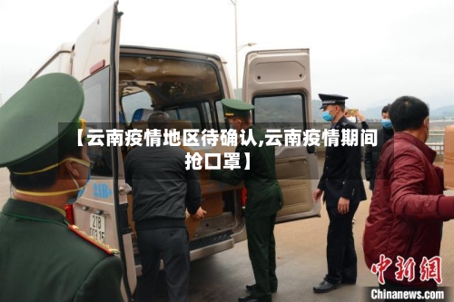 【云南疫情地区待确认,云南疫情期间抢口罩】