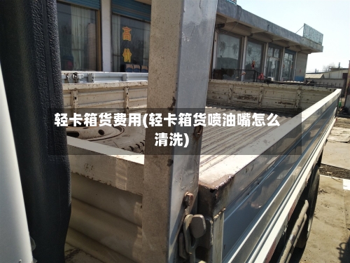 轻卡箱货费用(轻卡箱货喷油嘴怎么清洗)-第2张图片