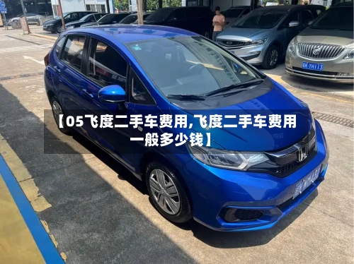 【05飞度二手车费用,飞度二手车费用一般多少钱】-第2张图片