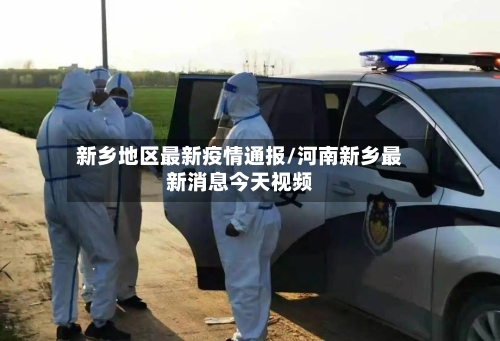 新乡地区最新疫情通报/河南新乡最新消息今天视频