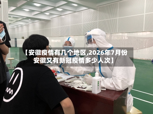【安徽疫情有几个地区,2026年7月份安徽又有新冠疫情多少人次】-第2张图片
