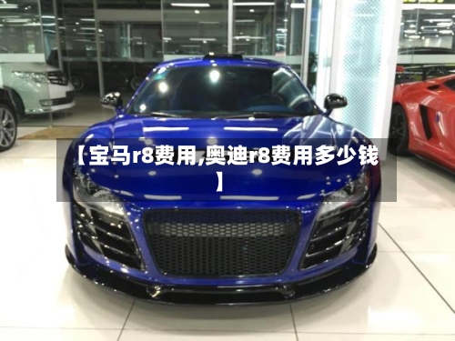 【宝马r8费用,奥迪r8费用多少钱】