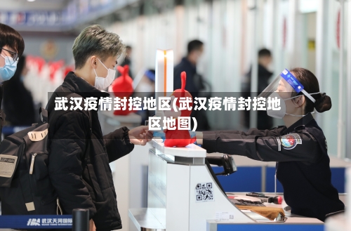 武汉疫情封控地区(武汉疫情封控地区地图)