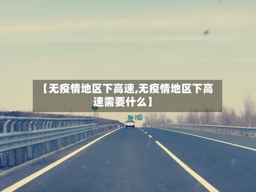 【无疫情地区下高速,无疫情地区下高速需要什么】