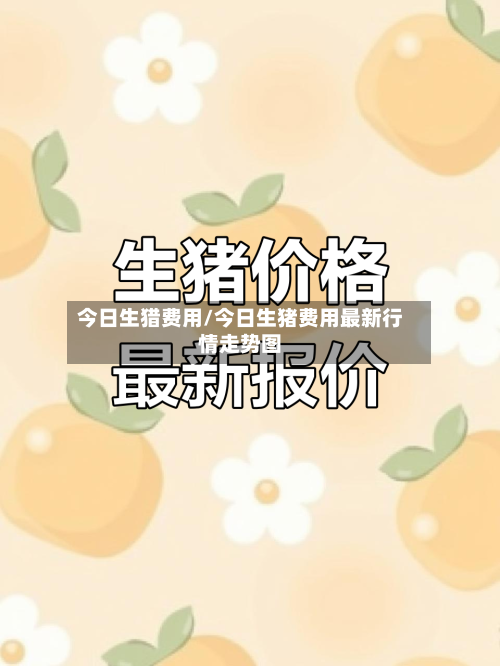 今日生猎费用/今日生猪费用最新行情走势图