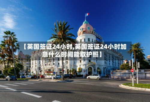 【英国签证24小时,英国签证24小时加急什么时间能取护照】-第2张图片