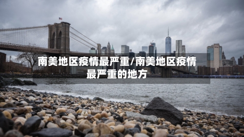 南美地区疫情最严重/南美地区疫情最严重的地方-第2张图片
