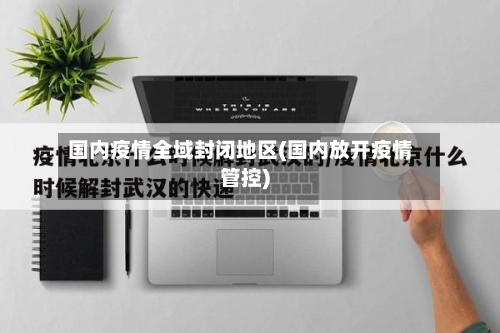 国内疫情全域封闭地区(国内放开疫情管控)