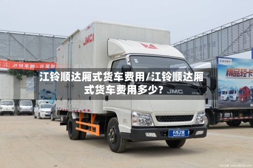 江铃顺达厢式货车费用/江铃顺达厢式货车费用多少?
