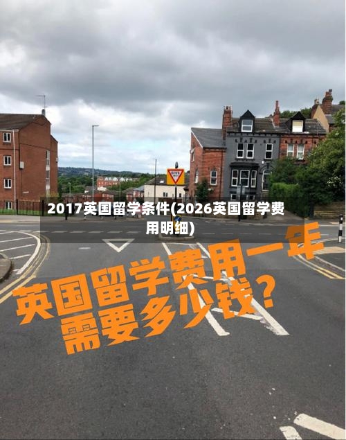 2017英国留学条件(2026英国留学费用明细)-第3张图片