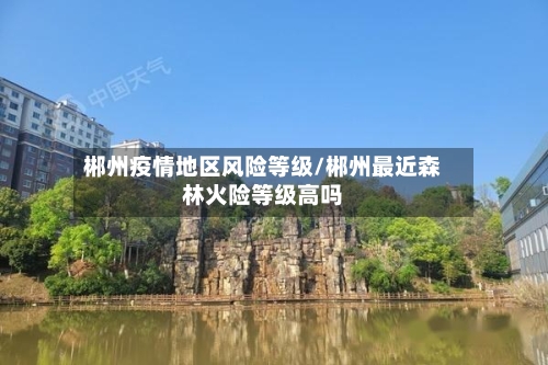 郴州疫情地区风险等级/郴州最近森林火险等级高吗