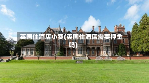 英国住酒店小费(英国住酒店需要押金吗)-第2张图片