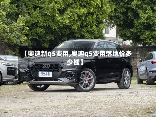 【奥迪新q5费用,奥迪q5费用落地价多少钱】
