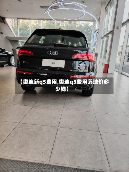 【奥迪新q5费用,奥迪q5费用落地价多少钱】-第2张图片