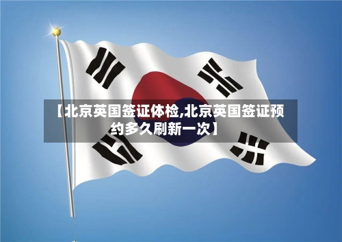 【北京英国签证体检,北京英国签证预约多久刷新一次】-第2张图片