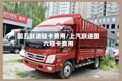 国五跃进轻卡费用/上汽跃进国六轻卡费用-第2张图片
